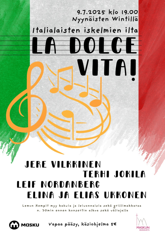 Masku-konsertit: La dolce vita! 9.7.2025 Nyynäisten Wintillä; Italialaisten iskelmien ilta La dolce vita!; Jere Vilkkinen, Terhi Jokila, Leif Nordanberg, Elina ja Elias Ukkonen. Lemun Kempit myy kahvia ja leivonnaisia sekä grillimakkaraa n. 30 min ennen konsertin alkua sekä väliajalla;